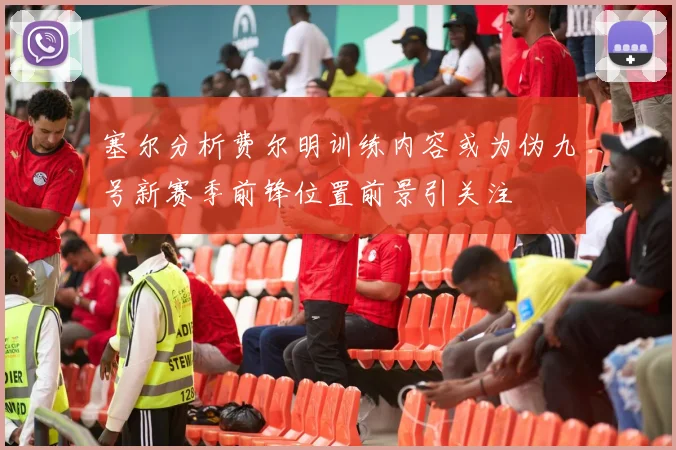 塞尔分析费尔明训练内容或为伪九号新赛季前锋位置前景引关注