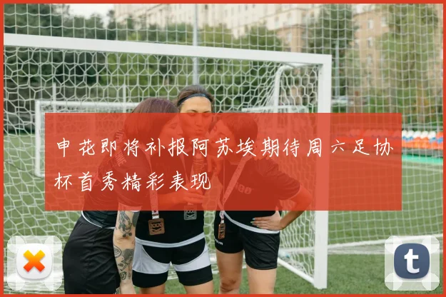 申花即将补报阿苏埃期待周六足协杯首秀精彩表现