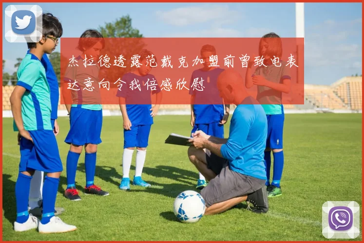 杰拉德透露范戴克加盟前曾致电表达意向令我倍感欣慰
