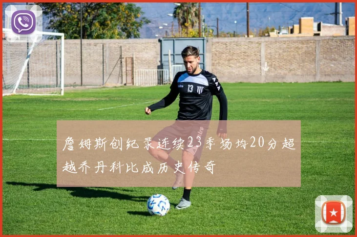 詹姆斯创纪录连续23季场均20分超越乔丹科比成历史传奇