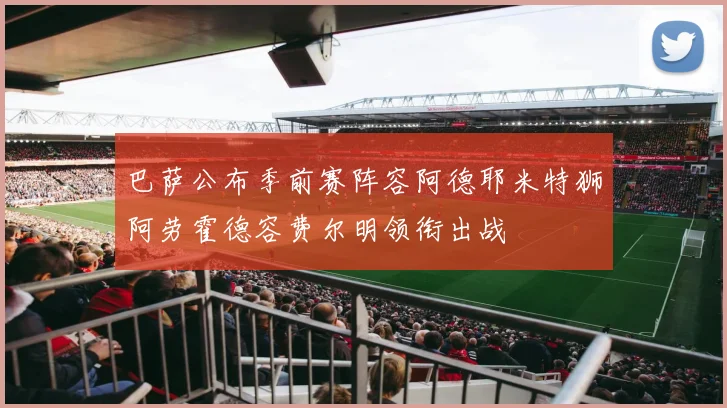 巴萨公布季前赛阵容阿德耶米特狮阿劳霍德容费尔明领衔出战