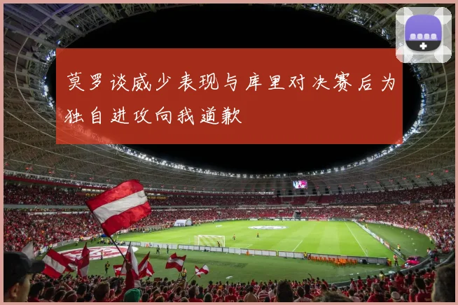 莫罗谈威少表现与库里对决赛后为独自进攻向我道歉