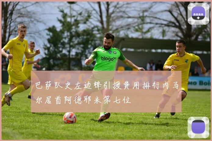 巴萨队史左边锋引援费用排行内马尔居首阿德耶米第七位