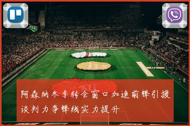 阿森纳冬季转会窗口加速前锋引援谈判力争锋线实力提升