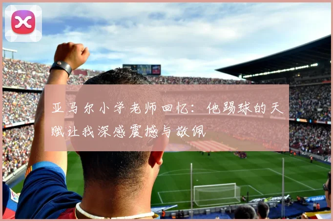 亚马尔小学老师回忆：他踢球的天赋让我深感震撼与敬佩