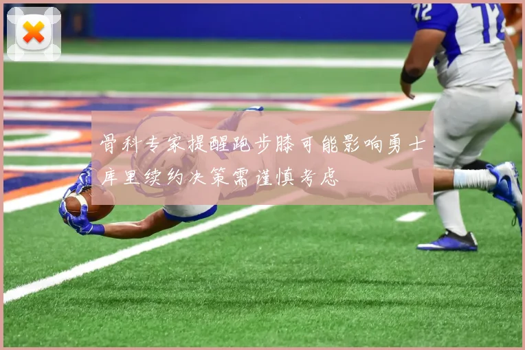 骨科专家提醒跑步膝可能影响勇士库里续约决策需谨慎考虑