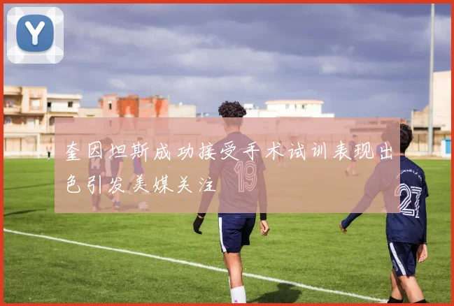 奎因坦斯成功接受手术试训表现出色引发美媒关注