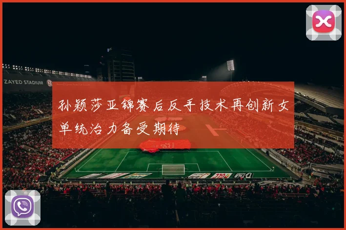 孙颖莎亚锦赛后反手技术再创新女单统治力备受期待